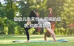 婴幼儿先天性心脏病的症状,你都清楚吗