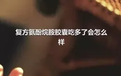 复方氨酚烷胺胶囊吃多了会怎么样