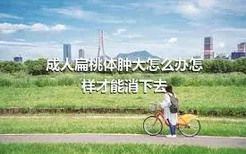 成人扁桃体肿大怎么办怎样才能消下去